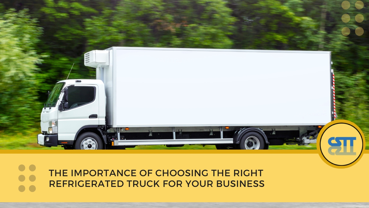 The Importance of Choosing the Right Refrigerated Truck for Your Business