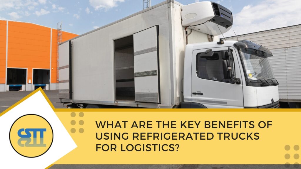 What are the Key Benefits of Using Refrigerated Trucks for Logistics